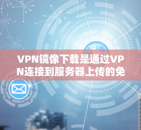 VPN镜像下载是通过VPN连接到服务器上传的免费资源，通常用于下载视频、文档、文件等。这些镜像可能带有水mark（标记）但需要注意的是，这些文件可能在另一个服务器上，且可能涉及版权使用