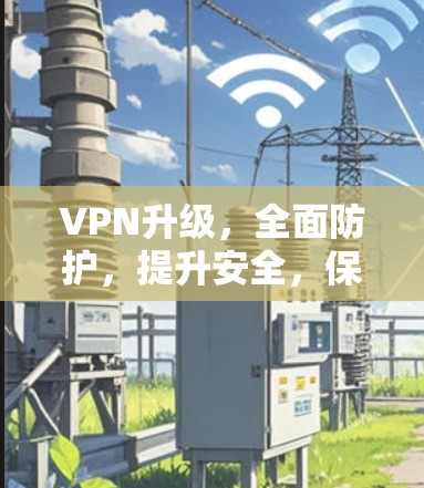 VPN升级，全面防护，提升安全，保障用户权益