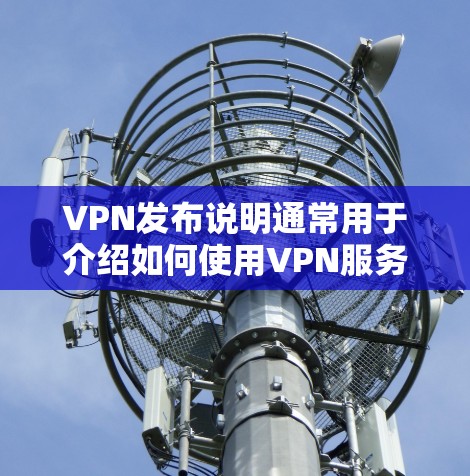 VPN发布说明通常用于介绍如何使用VPN服务，或者发布网站的介绍。以下是关于VPN发布说明的常见内容，供参考