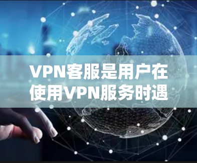 VPN客服是用户在使用VPN服务时遇到客服支持的平台，通常包括
