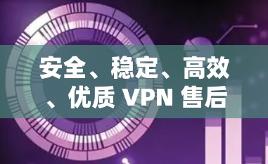安全、稳定、高效、优质 VPN 售后服务
