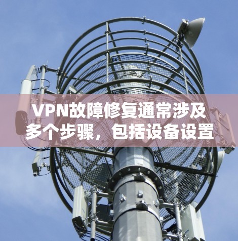 VPN故障修复通常涉及多个步骤，包括设备设置、防火墙调整、端口配置、服务器验证和协议安全等方面。以下是一些常见的步骤和问题解决方案