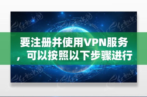 要注册并使用VPN服务，可以按照以下步骤进行