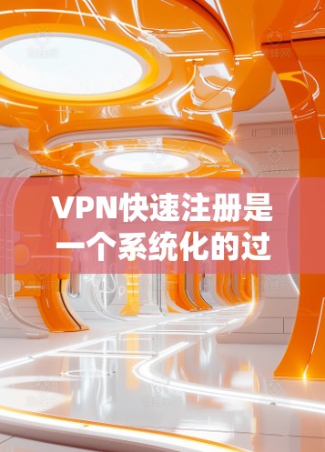 VPN快速注册是一个系统化的过程，需综合考虑多个因素。以下是一步步的指南