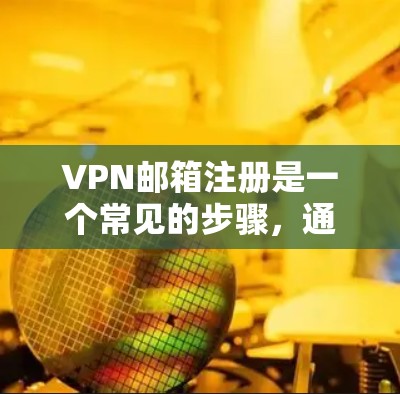 VPN邮箱注册是一个常见的步骤，通常需要遵循以下步骤