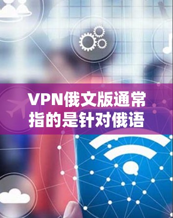 VPN俄文版通常指的是针对俄语国家的VPN服务，这些软件可以帮助用户安全访问国际服务器或分享数据。以下是一些常见的VPN俄罗斯版本