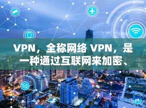 VPN，全称网络 VPN，是一种通过互联网来加密、VPN传输信息的技术。它能够帮助用户从一个安全的网络环境过渡到另一个网络环境，通常是用于加密视频会议、文件传输或在线游戏等