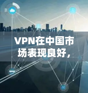 VPN在中国市场表现良好，但北美市场的VPN需求相对较少。以下是关于VPN在中国和北美市场的分析