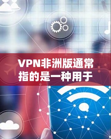 VPN非洲版通常指的是一种用于访问非洲国家互联网的VPN服务。非洲有多个国家使用类似的VPN技术，以便访问非洲地区的网络资源。以下是一些常见的非洲VPN服务