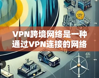 VPN跨境网络是一种通过VPN连接的网络服务，通常用于在线娱乐、旅行等。以下是其关键点的总结