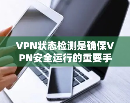 VPN状态检测是确保VPN安全运行的重要手段，它通过监控服务器的流量、IP地址、日志等实时数据，及时发现潜在的安全风险。以下是关于VPN状态检测的关键点和步骤