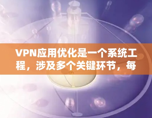 VPN应用优化是一个系统工程，涉及多个关键环节，每个环节都需要仔细优化以确保用户体验和数据安全。以下是优化VPN应用的分步指南