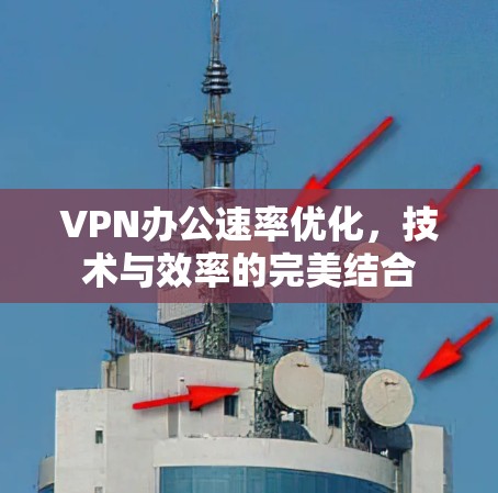 VPN办公速率优化，技术与效率的完美结合