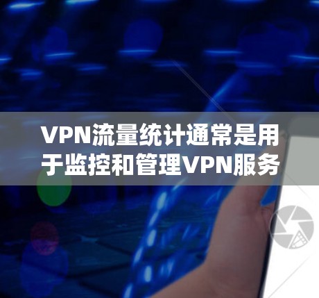 VPN流量统计通常是用于监控和管理VPN服务中的流量情况。以下是关于VPN流量统计的一些关键点和方法