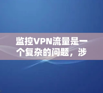 监控VPN流量是一个复杂的问题，涉及技术、法律、隐私保护等多个方面。以下是对该问题的分步解释和总结