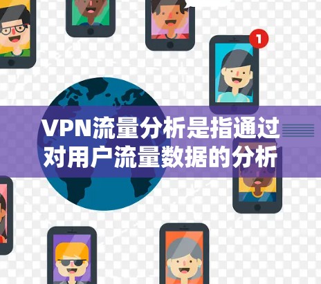 VPN流量分析是指通过对用户流量数据的分析，了解他们在使用VPN服务时的使用习惯、来源、类型、模式以及可能的异常行为。以下是关于VPN流量分析的详细说明
