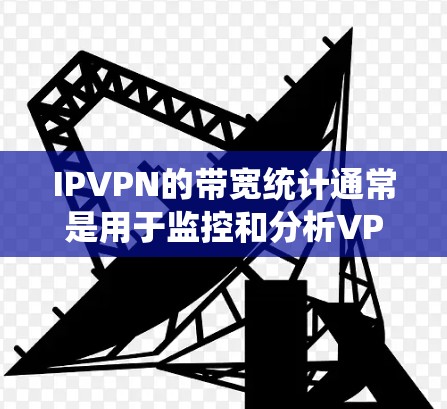 IPVPN的带宽统计通常是用于监控和分析VPN连接的流量情况。IPVPN（Internet Protocol-based VPN）的带宽统计通常包括以下几个方面