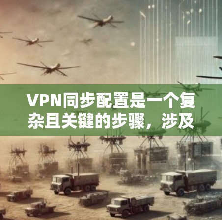 VPN同步配置是一个复杂且关键的步骤，涉及多个方面，需要综合考虑以确保数据的安全性和传输的可靠性。以下是详细的解决方案