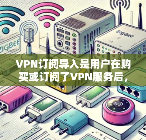 VPN订阅导入是用户在购买或订阅了VPN服务后，将这些服务设置到特定设备上的过程。以下是VPN订阅导入的步骤