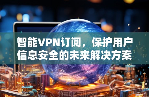 智能VPN订阅，保护用户信息安全的未来解决方案