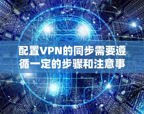 配置VPN的同步需要遵循一定的步骤和注意事项，以确保设备和IP地址的正确连接，并且数据和文件的同步顺利进行。以下是一个清晰的步骤指南，帮助您顺利配置VPN同步