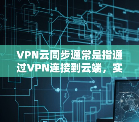 VPN云同步通常是指通过VPN连接到云端，实现数据的实时同步。如果遇到问题，可能需要以下步骤进行检查和解决