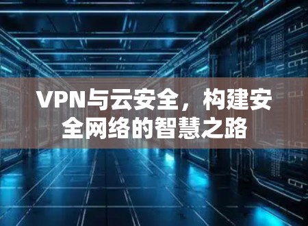 VPN与云安全，构建安全网络的智慧之路
