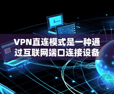 VPN直连模式是一种通过互联网端口连接设备的技术，允许用户直接传输信息。然而，这种模式在使用过程中需要谨慎，以确保符合法律和政策的规定。以下是对VPN直连模式的详细分析和建议