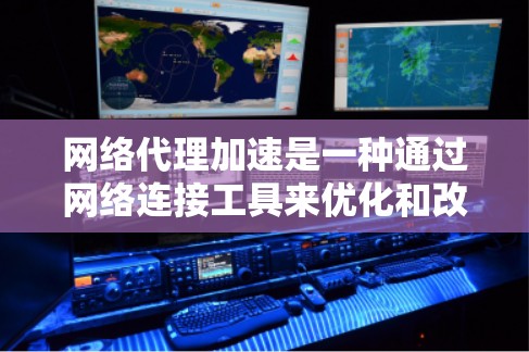 网络代理加速是一种通过网络连接工具来优化和改善网络性能的软件，主要用于提升电脑对网络设备的连接速度和稳定性。以下是对网络代理加速的详细步骤和使用指南，帮助你更好地理解和应用这一工具