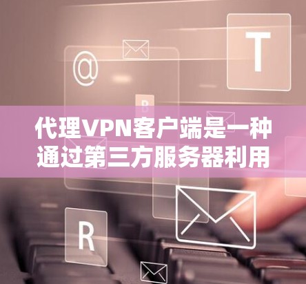 代理VPN客户端是一种通过第三方服务器利用网络连接提供VPN服务的软件应用。以下是对代理VPN客户端的详细介绍