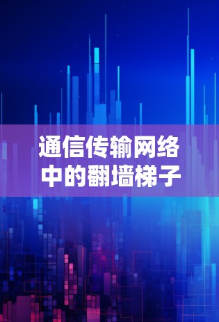 通信传输网络中的翻墙梯子，选择性通信的智慧解决方案