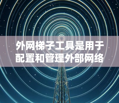 外网梯子工具是用于配置和管理外部网络设备和网络环境的工具，广泛应用于网络工程和网络架构管理。以下是对外网梯子工具的系统性总结