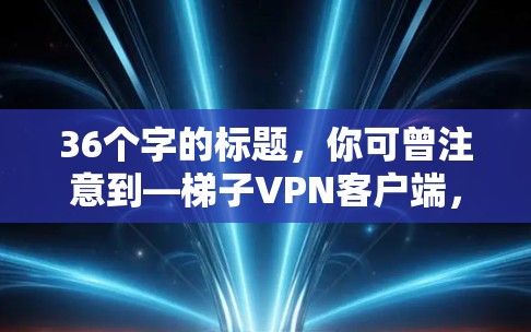 36个字的标题，你可曾注意到—梯子VPN客户端，连接到梯子的VPN设备？