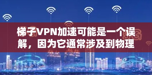 梯子VPN加速可能是一个误解，因为它通常涉及到物理设备而非VPN技术来加速流量。正确的VPN加速方法包括使用专业的VPN工具和软件来提升数据传输效率和安全性。以下是逐步的解决方案