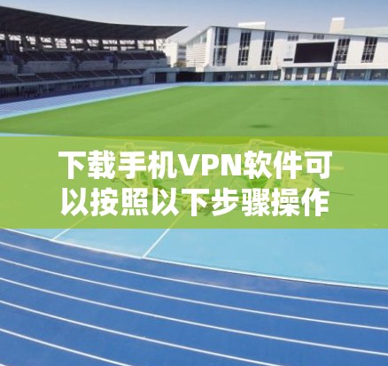 下载手机VPN软件可以按照以下步骤操作