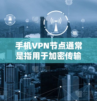 手机VPN节点通常是指用于加密传输信息的网络节点或分段。以下是一些关于如何设置或管理手机VPN节点的实用建议