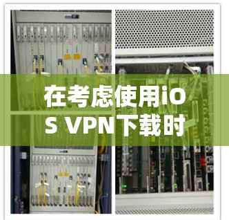 在考虑使用iOS VPN下载时，首先明确，iOS VPN通常不是安全的网络服务，存在一定的风险。以下是一些关键点和建议