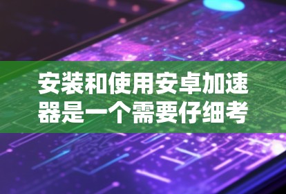 安装和使用安卓加速器是一个需要仔细考虑和规划的过程，以下是一些详细的步骤和建议