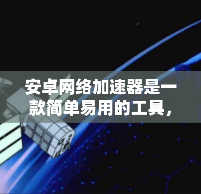 安卓网络加速器是一款简单易用的工具，旨在加速网页下载和提供超清模式。以下是其功能概述和可能的问题解答