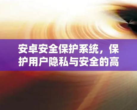 安卓安全保护系统，保护用户隐私与安全的高科技解决方案