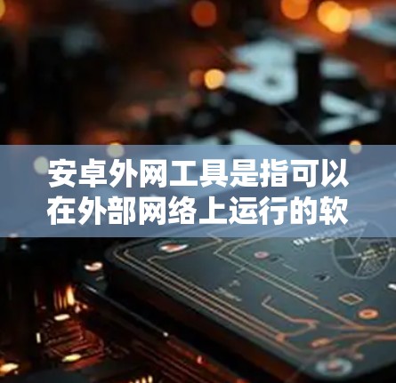 安卓外网工具是指可以在外部网络上运行的软件，用于开发、测试或部署安卓应用程序。这些工具通常包括脚本脚本脚本、脚本脚本脚ben 和脚本脚ben 等类型