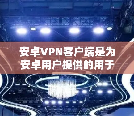 安卓VPN客户端是为安卓用户提供的用于VPN服务的安装程序。以下是关于安卓VPN客户端的一些关键信息和步骤