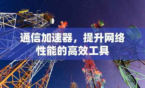 通信加速器，提升网络性能的高效工具