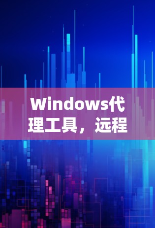Windows代理工具，远程支持与系统管理的高效解决方案