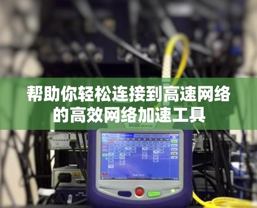 帮助你轻松连接到高速网络的高效网络加速工具