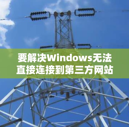 要解决Windows无法直接连接到第三方网站的问题，可以按照以下步骤进行