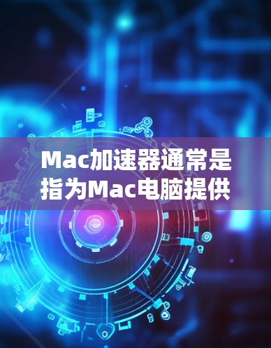 Mac加速器通常是指为Mac电脑提供加速功能的软件或工具。这些工具可以帮助用户减少Mac电脑的使用时间，或者优化Mac的使用体验。以下是几个常见的Mac加速器软件及其功能
