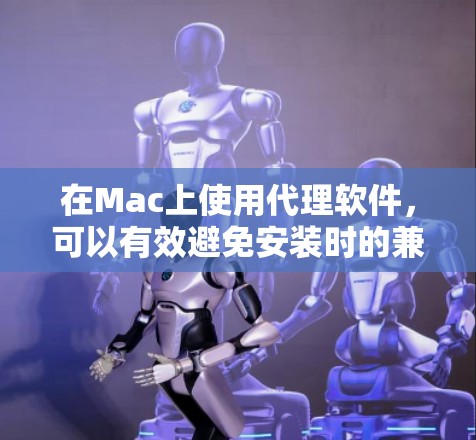在Mac上使用代理软件，可以有效避免安装时的兼容性问题和安全风险。以下是一些推荐和操作指南，帮助您在Mac上使用代理软件