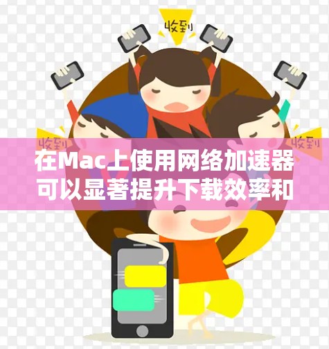 在Mac上使用网络加速器可以显著提升下载效率和减少延迟。以下是对Mac网络加速的详细介绍