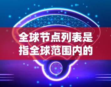 全球节点列表是指全球范围内的一组节点（如服务器、节点、设备等）的集合。这些节点通常位于不同的地理位置，包括北美洲、欧洲、亚洲、拉丁美洲、非洲、大洋洲等地。以下是一些全球节点列表的常见信息